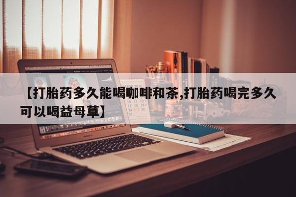 网上怎么购买流产药【打胎药多久能喝咖啡和茶,打胎药喝完多久可以喝益母草】