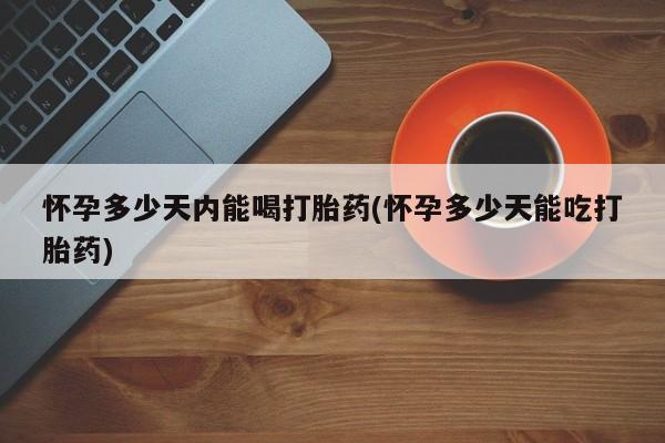 网上怎么购买流产药怀孕多少天内能喝打胎药(怀孕多少天能吃打胎药)