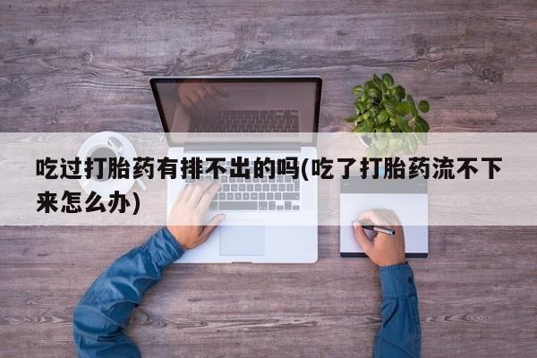 网上怎么购买流产药吃过打胎药有排不出的吗(吃了打胎药流不下来怎么办)