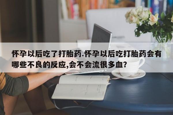 网上怎么购买流产药怀孕以后吃了打胎药.怀孕以后吃打胎药会有哪些不良的反应,会不会流很多血？