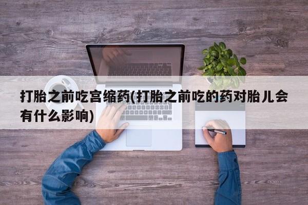 网上怎么购买流产药打胎之前吃宫缩药(打胎之前吃的药对胎儿会有什么影响)