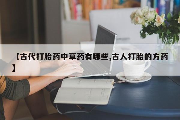 网上怎么购买流产药【古代打胎药中草药有哪些,古人打胎的方药】