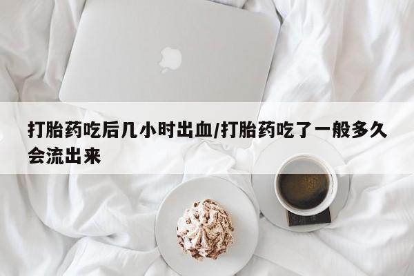 网上怎么购买流产药打胎药吃后几小时出血/打胎药吃了一般多久会流出来
