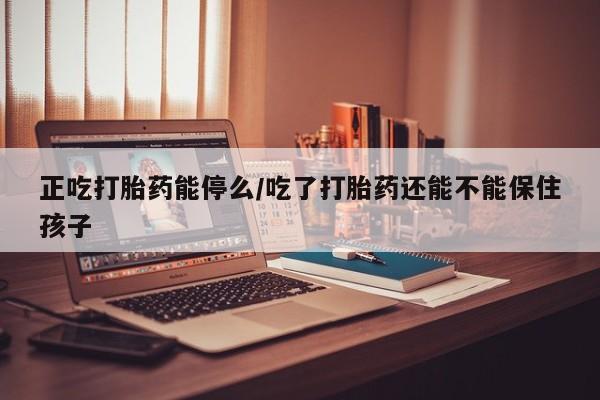 网上怎么购买流产药正吃打胎药能停么/吃了打胎药还能不能保住孩子