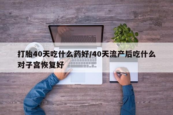 网上怎么购买流产药打胎40天吃什么药好/40天流产后吃什么对子宫恢复好