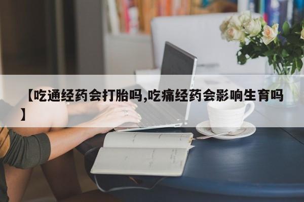 网上怎么购买流产药【吃通经药会打胎吗,吃痛经药会影响生育吗】