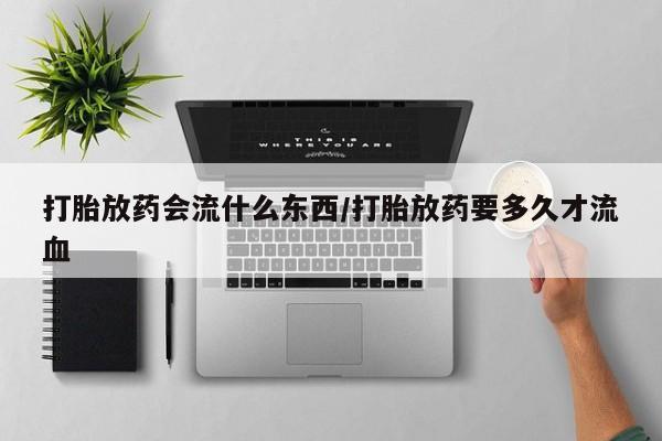 网上怎么购买流产药打胎放药会流什么东西/打胎放药要多久才流血