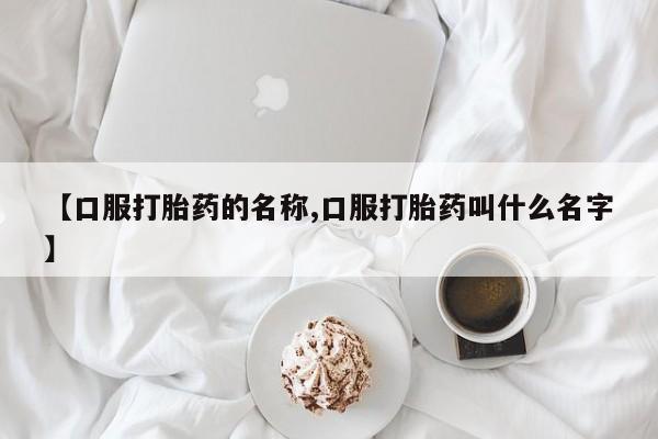 网上怎么购买流产药【口服打胎药的名称,口服打胎药叫什么名字】