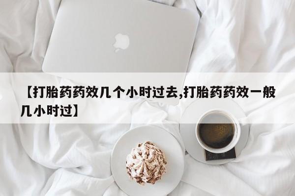 网上怎么购买流产药【打胎药药效几个小时过去,打胎药药效一般几小时过】