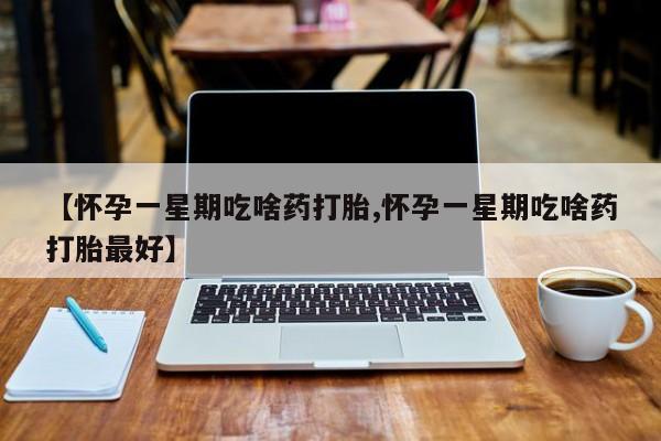 网上怎么购买流产药【怀孕一星期吃啥药打胎,怀孕一星期吃啥药打胎最好】
