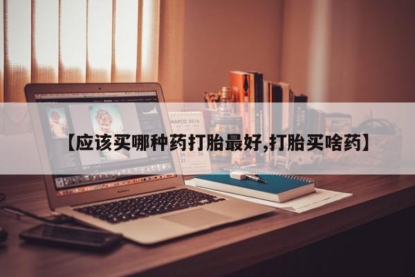 网上怎么购买流产药【应该买哪种药打胎最好,打胎买啥药】