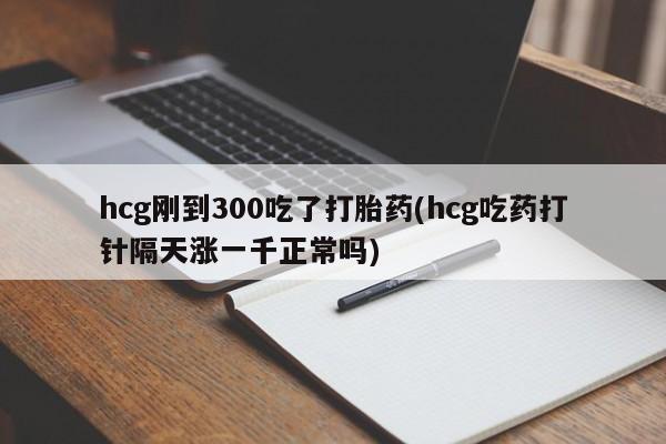 网上怎么购买流产药hcg刚到300吃了打胎药(hcg吃药打针隔天涨一千正常吗)