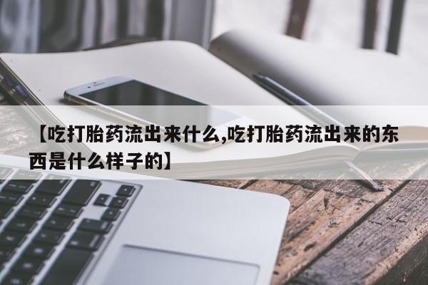 网上怎么购买流产药【吃打胎药流出来什么,吃打胎药流出来的东西是什么样子的】
