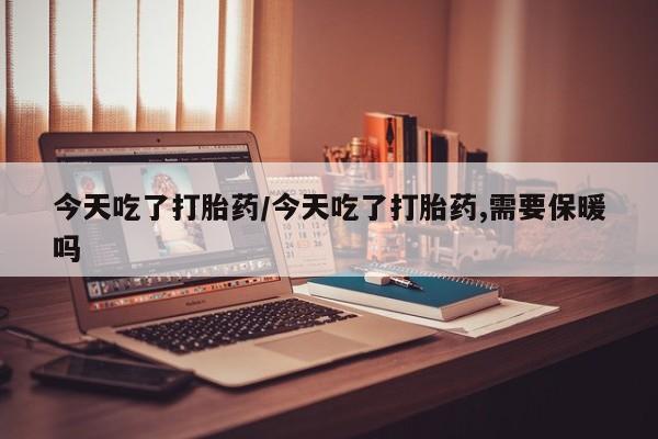 网上怎么购买流产药今天吃了打胎药/今天吃了打胎药,需要保暖吗