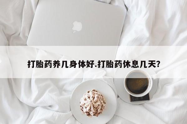 网上怎么购买流产药打胎药养几身体好.打胎药休息几天？