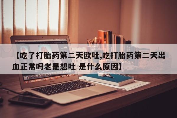 网上怎么购买流产药【吃了打胎药第二天欧吐,吃打胎药第二天出血正常吗老是想吐 是什么原因】