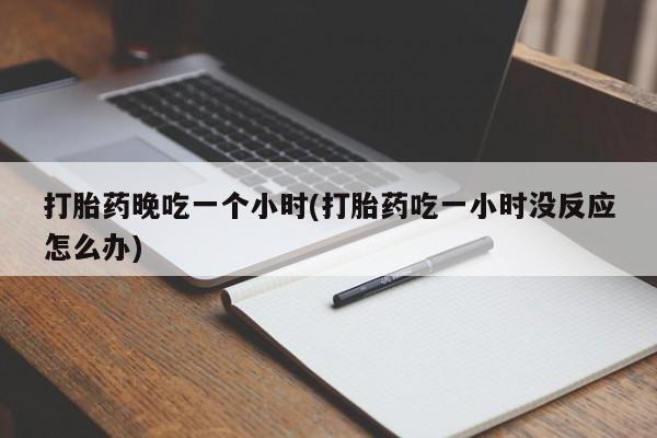 网上怎么购买流产药打胎药晚吃一个小时(打胎药吃一小时没反应怎么办)