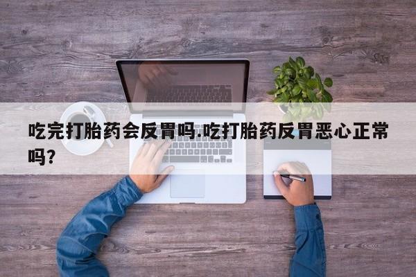 网上怎么购买流产药吃完打胎药会反胃吗.吃打胎药反胃恶心正常吗？
