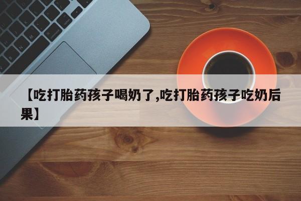 网上怎么购买流产药【吃打胎药孩子喝奶了,吃打胎药孩子吃奶后果】