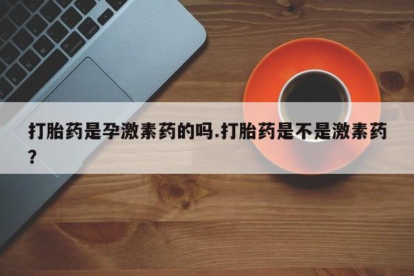 网上怎么购买流产药打胎药是孕激素药的吗.打胎药是不是激素药？