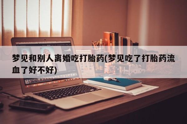 网上怎么购买流产药梦见和别人离婚吃打胎药(梦见吃了打胎药流血了好不好)