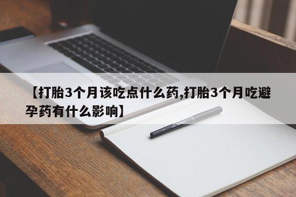 网上怎么购买流产药【打胎3个月该吃点什么药,打胎3个月吃避孕药有什么影响】