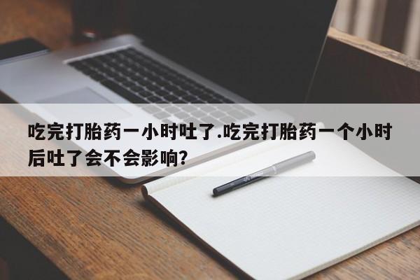 网上怎么购买流产药吃完打胎药一小时吐了.吃完打胎药一个小时后吐了会不会影响？