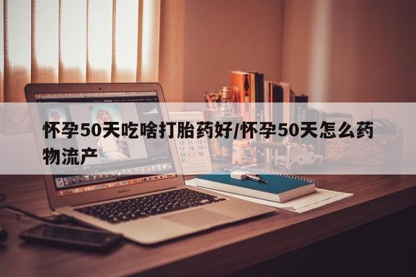 网上怎么购买流产药怀孕50天吃啥打胎药好/怀孕50天怎么药物流产