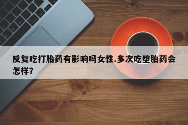 网上怎么购买流产药反复吃打胎药有影响吗女性.多次吃堕胎药会怎样？