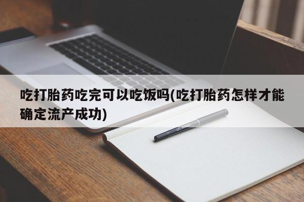 网上怎么购买流产药吃打胎药吃完可以吃饭吗(吃打胎药怎样才能确定流产成功)