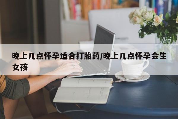 网上怎么购买流产药晚上几点怀孕适合打胎药/晚上几点怀孕会生女孩