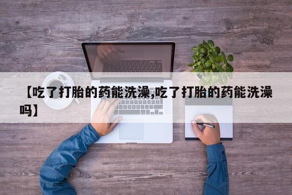 网上怎么购买流产药【吃了打胎的药能洗澡,吃了打胎的药能洗澡吗】