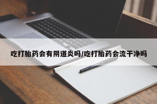 网上怎么购买流产药吃打胎药会有阴道炎吗/吃打胎药会流干净吗