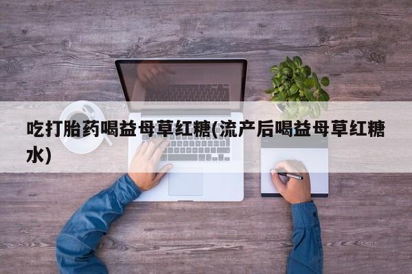 网上怎么购买流产药吃打胎药喝益母草红糖(流产后喝益母草红糖水)