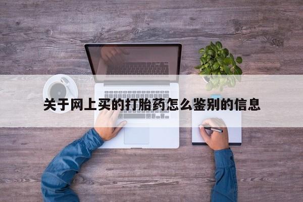 网上怎么购买流产药关于网上买的打胎药怎么鉴别的信息