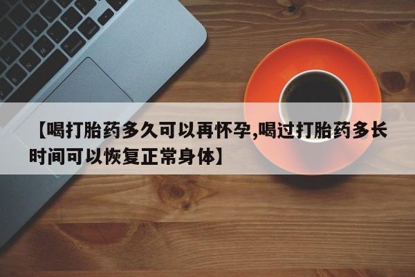 网上怎么购买流产药【喝打胎药多久可以再怀孕,喝过打胎药多长时间可以恢复正常身体】