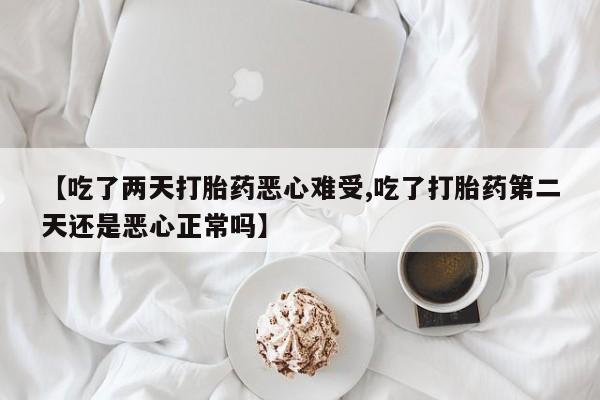 网上怎么购买流产药【吃了两天打胎药恶心难受,吃了打胎药第二天还是恶心正常吗】