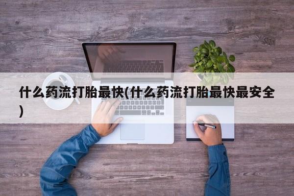 网上怎么购买流产药什么药流打胎最快(什么药流打胎最快最安全)