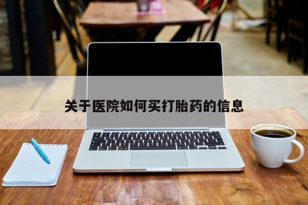 网上怎么购买流产药关于医院如何买打胎药的信息