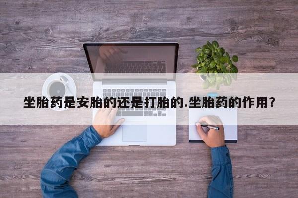网上怎么购买流产药坐胎药是安胎的还是打胎的.坐胎药的作用？