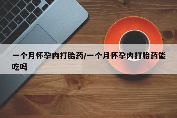 网上怎么购买流产药一个月怀孕内打胎药/一个月怀孕内打胎药能吃吗