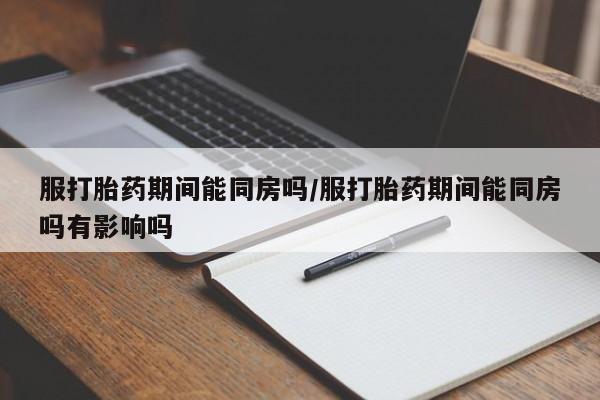 网上怎么购买流产药服打胎药期间能同房吗/服打胎药期间能同房吗有影响吗
