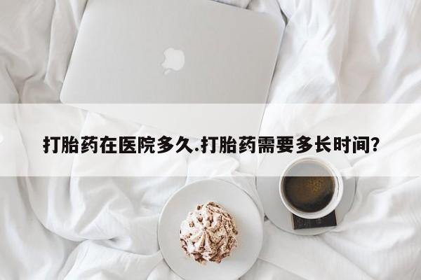 网上怎么购买流产药打胎药在医院多久.打胎药需要多长时间？