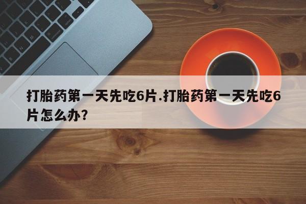 网上怎么购买流产药打胎药第一天先吃6片.打胎药第一天先吃6片怎么办？
