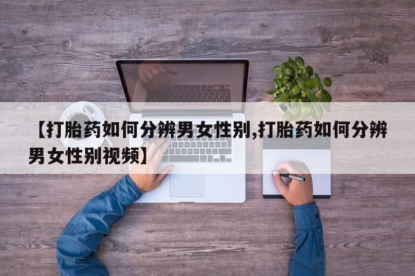 网上怎么购买流产药【打胎药如何分辨男女性别,打胎药如何分辨男女性别视频】