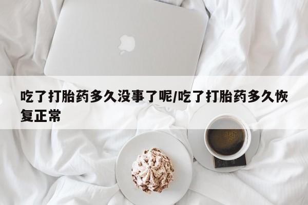 网上怎么购买流产药吃了打胎药多久没事了呢/吃了打胎药多久恢复正常