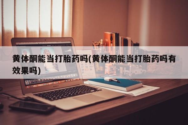 网上怎么购买流产药黄体酮能当打胎药吗(黄体酮能当打胎药吗有效果吗)
