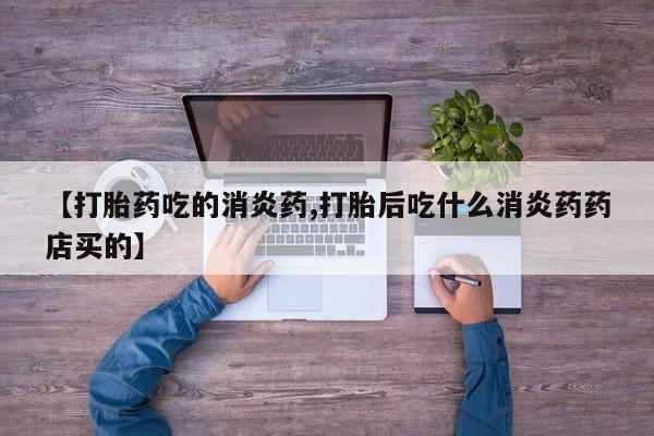 网上怎么购买流产药【打胎药吃的消炎药,打胎后吃什么消炎药药店买的】