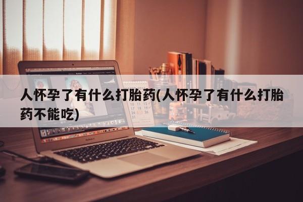 网上怎么购买流产药人怀孕了有什么打胎药(人怀孕了有什么打胎药不能吃)