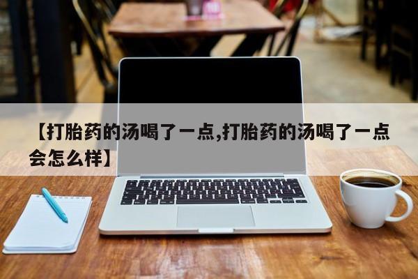 网上怎么购买流产药【打胎药的汤喝了一点,打胎药的汤喝了一点会怎么样】